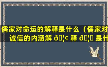 儒家对命运的解释是什么（儒家对诚信的内涵解 🦢 释 🦈 是什么）